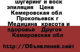 шугаринг и воск.эпиляция › Цена ­ 200 - Кемеровская обл., Прокопьевск г. Медицина, красота и здоровье » Другое   . Кемеровская обл.